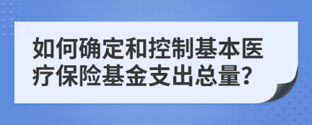 如何确定和控制基本医疗保险基金支出总量？