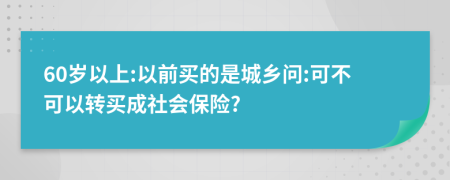 60岁以上:以前买的是城乡问:可不可以转买成社会保险?