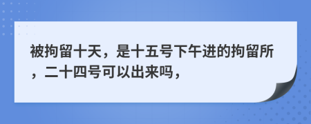 被拘留十天，是十五号下午进的拘留所，二十四号可以出来吗，