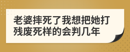 老婆摔死了我想把她打残废死样的会判几年