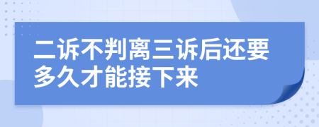 二诉不判离三诉后还要多久才能接下来