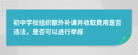 初中学校组织额外补课并收取费用是否违法，是否可以进行举报