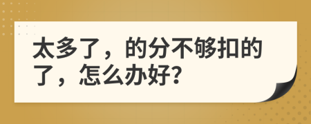 太多了，的分不够扣的了，怎么办好？