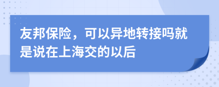 友邦保险，可以异地转接吗就是说在上海交的以后