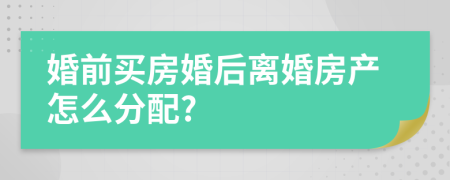 婚前买房婚后离婚房产怎么分配?