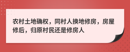 农村土地确权，同村人换地修房，房屋修后，归原村民还是修房人