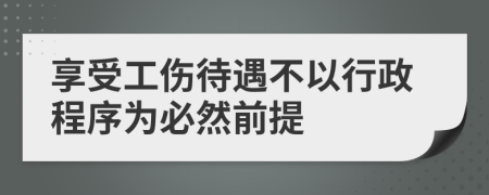 享受工伤待遇不以行政程序为必然前提