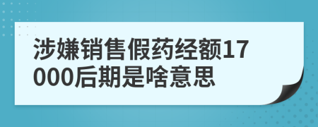 涉嫌销售假药经额17000后期是啥意思