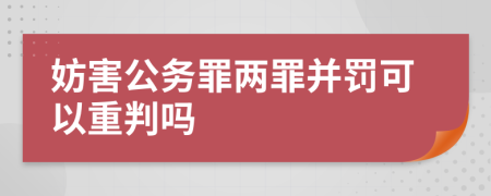 妨害公务罪两罪并罚可以重判吗