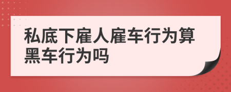 私底下雇人雇车行为算黑车行为吗