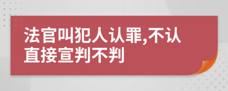 法官叫犯人认罪,不认直接宣判不判