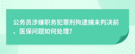 公务员涉嫌职务犯罪刑拘逮捕未判决前、医保问题如何处理？