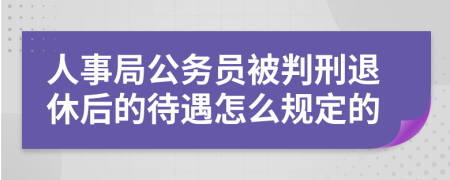 人事局公务员被判刑退休后的待遇怎么规定的