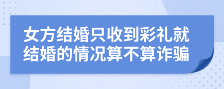 女方结婚只收到彩礼就结婚的情况算不算诈骗