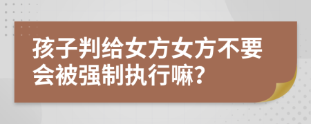 孩子判给女方女方不要会被强制执行嘛？