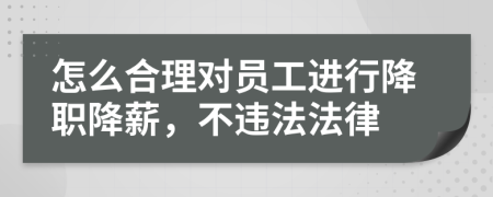 怎么合理对员工进行降职降薪，不违法法律