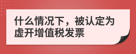 什么情况下，被认定为虚开增值税发票