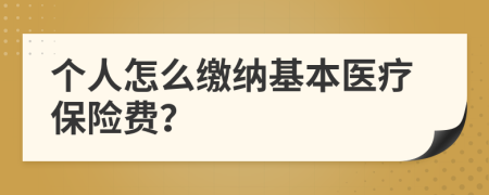 个人怎么缴纳基本医疗保险费？