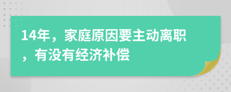 14年，家庭原因要主动离职，有没有经济补偿