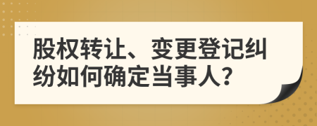 股权转让、变更登记纠纷如何确定当事人？