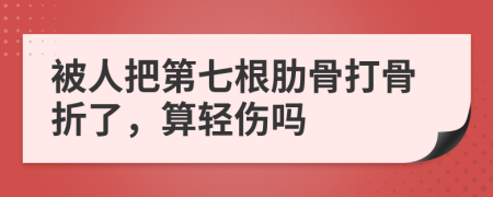 被人把第七根肋骨打骨折了，算轻伤吗