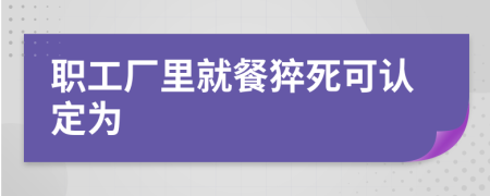 职工厂里就餐猝死可认定为