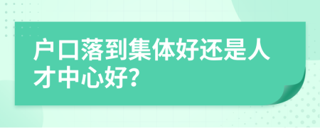 户口落到集体好还是人才中心好？