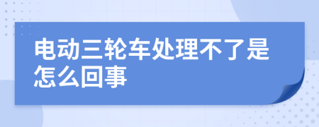 电动三轮车处理不了是怎么回事