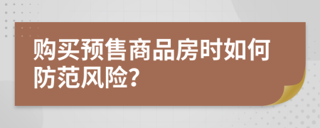 购买预售商品房时如何防范风险？