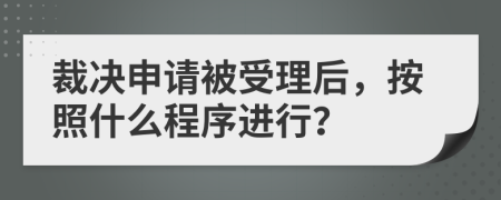 裁决申请被受理后，按照什么程序进行？