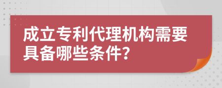 成立专利代理机构需要具备哪些条件？