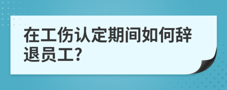 在工伤认定期间如何辞退员工?