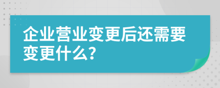 企业营业变更后还需要变更什么？