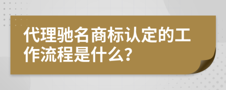 代理驰名商标认定的工作流程是什么？