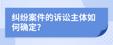 纠纷案件的诉讼主体如何确定？