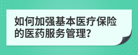 如何加强基本医疗保险的医药服务管理？