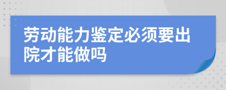 劳动能力鉴定必须要出院才能做吗