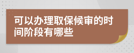 可以办理取保候审的时间阶段有哪些