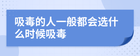 吸毒的人一般都会选什么时候吸毒