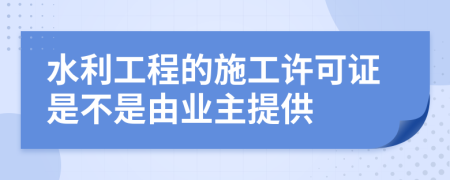 水利工程的施工许可证是不是由业主提供