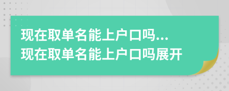 现在取单名能上户口吗...现在取单名能上户口吗展开