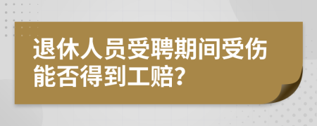 退休人员受聘期间受伤能否得到工赔？