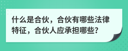 什么是合伙，合伙有哪些法律特征，合伙人应承担哪些？