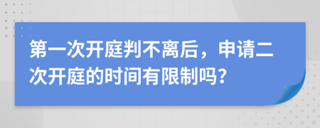 第一次开庭判不离后，申请二次开庭的时间有限制吗？