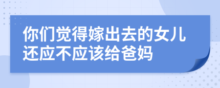 你们觉得嫁出去的女儿还应不应该给爸妈