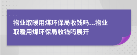 物业取暖用煤环保局收钱吗...物业取暖用煤环保局收钱吗展开