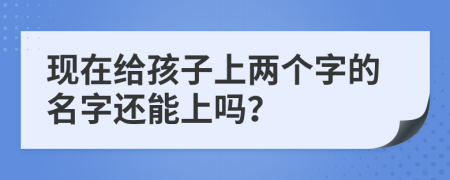 现在给孩子上两个字的名字还能上吗？