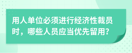 用人单位必须进行经济性裁员时，哪些人员应当优先留用？