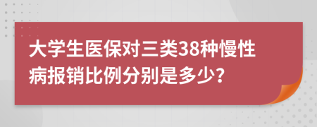 大学生医保对三类38种慢性病报销比例分别是多少？