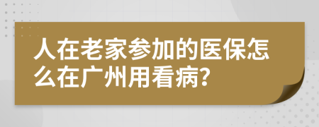 人在老家参加的医保怎么在广州用看病？